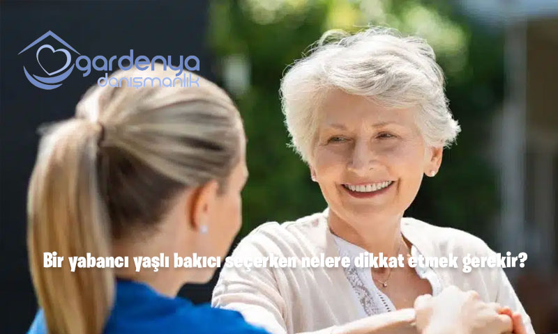 Bir yabancı yaşlı bakıcı seçerken nelere dikkat etmek gerekir
