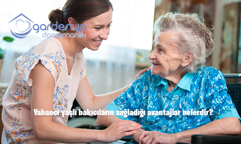 Yabancı yaşlı bakıcıların sağladığı avantajlar nelerdir?